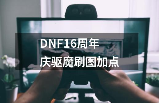 DNF16周年庆驱魔刷图加点-第1张-游戏相关-龙启科技