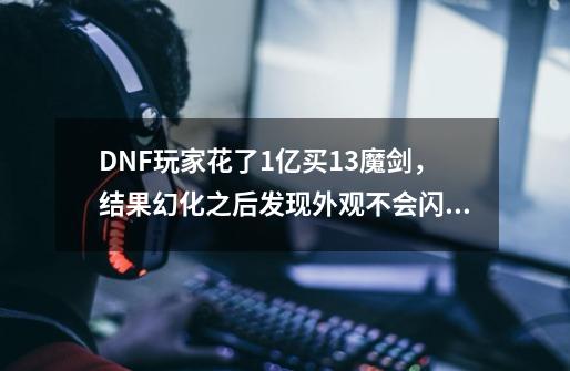 DNF玩家花了1亿买+13魔剑，结果幻化之后发现外观不会闪红光，如何？_dnf圣物武器幻化后有残影吗-第1张-游戏相关-龙启科技