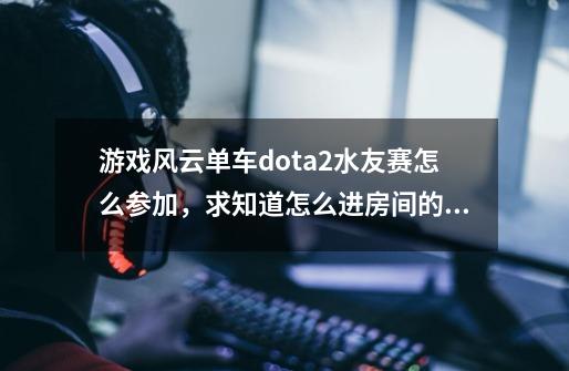 游戏风云单车dota2水友赛怎么参加，求知道怎么进房间的水友告诉下？,dota1单车-第1张-游戏相关-龙启科技