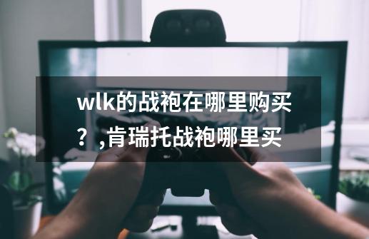 wlk的战袍在哪里购买？,肯瑞托战袍哪里买-第1张-游戏相关-龙启科技