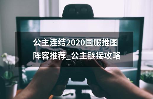 公主连结2020国服推图阵容推荐_公主链接攻略-第1张-游戏相关-龙启科技