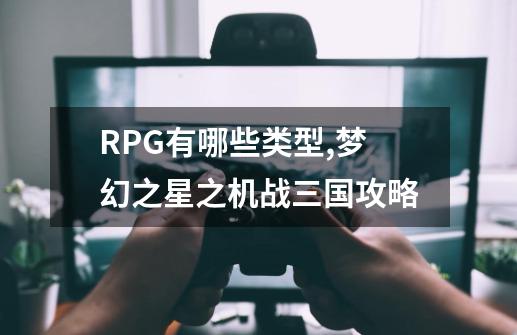 RPG有哪些类型,梦幻之星之机战三国攻略-第1张-游戏相关-龙启科技