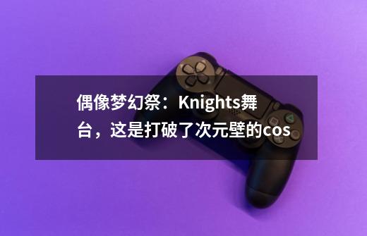 偶像梦幻祭：Knights舞台，这是打破了次元壁的cos-第1张-游戏相关-龙启科技