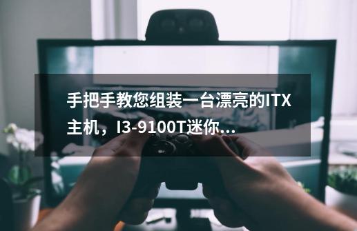 手把手教您组装一台漂亮的ITX主机，I3-9100T迷你电脑-第1张-游戏相关-龙启科技