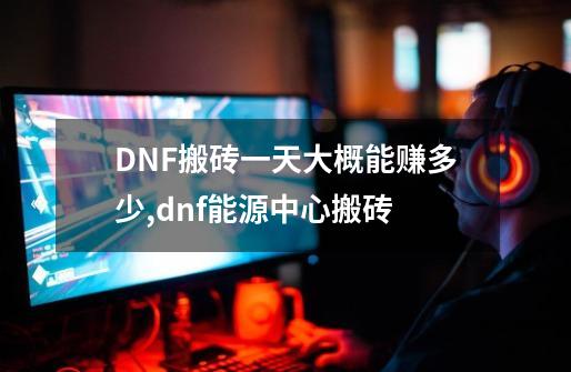 DNF搬砖一天大概能赚多少?,dnf能源中心搬砖-第1张-游戏相关-龙启科技