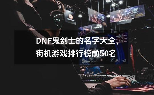 DNF鬼剑士的名字大全,街机游戏排行榜前50名-第1张-游戏相关-龙启科技