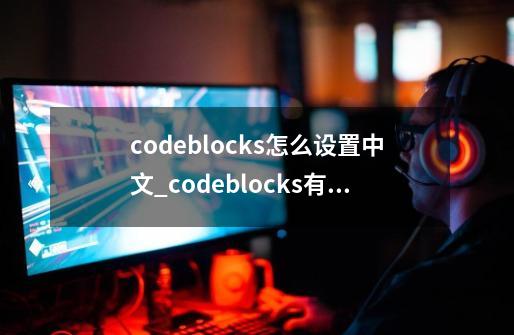 codeblocks怎么设置中文_codeblocks有中文版的吗-第1张-游戏相关-龙启科技