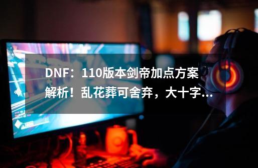 DNF：110版本剑帝加点方案解析！乱花葬可舍弃，大十字必满-第1张-游戏相关-龙启科技