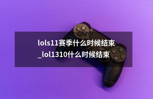 lols11赛季什么时候结束_lol1310什么时候结束-第1张-游戏相关-龙启科技