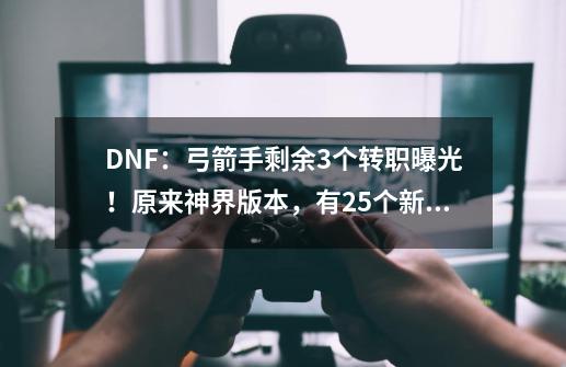 DNF：弓箭手剩余3个转职曝光！原来神界版本，有25个新职业没更新-第1张-游戏相关-龙启科技