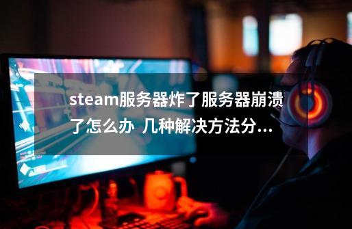 steam服务器炸了/服务器崩溃了怎么办  几种解决方法分享-第1张-游戏相关-龙启科技