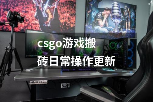 csgo游戏搬砖日常操作更新-第1张-游戏相关-龙启科技