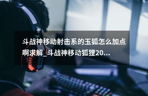 斗战神移动射击系的玉狐怎么加点啊求解_斗战神移动狐狸2022加点刷图-第1张-游戏相关-龙启科技