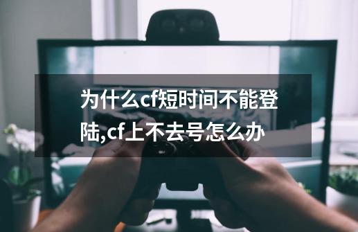 为什么cf短时间不能登陆,cf上不去号怎么办-第1张-游戏相关-龙启科技