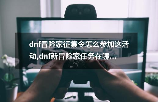 dnf冒险家征集令怎么参加这活动,dnf新冒险家任务在哪里接的-第1张-游戏相关-龙启科技