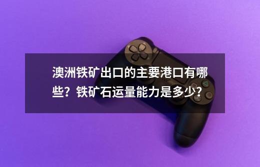 澳洲铁矿出口的主要港口有哪些？铁矿石运量能力是多少？-第1张-游戏相关-龙启科技