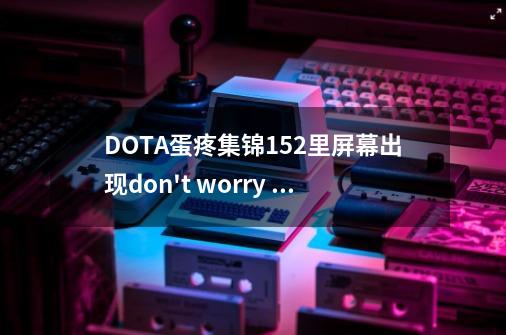 DOTA蛋疼集锦152里屏幕出现don't worry be happy 里有个男人哼歌，不是bo_dota蛋疼段子-第1张-游戏相关-龙启科技