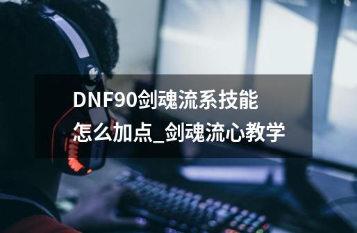 DNF90剑魂流系技能怎么加点_剑魂流心教学-第1张-游戏相关-龙启科技