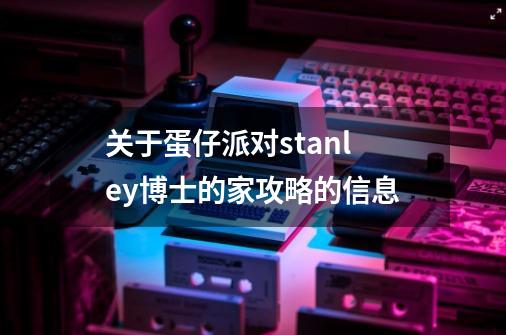 关于蛋仔派对stanley博士的家攻略的信息-第1张-游戏相关-龙启科技