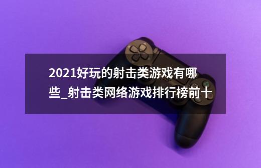 2021好玩的射击类游戏有哪些_射击类网络游戏排行榜前十-第1张-游戏相关-龙启科技