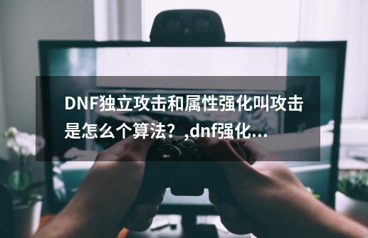 DNF独立攻击和属性强化叫攻击是怎么个算法？,dnf强化成功率表-第1张-游戏相关-龙启科技