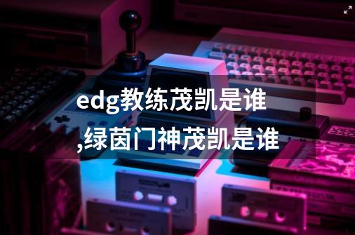 edg教练茂凯是谁?,绿茵门神茂凯是谁-第1张-游戏相关-龙启科技