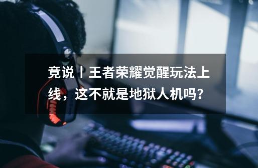 竞说丨王者荣耀觉醒玩法上线，这不就是地狱人机吗？-第1张-游戏相关-龙启科技