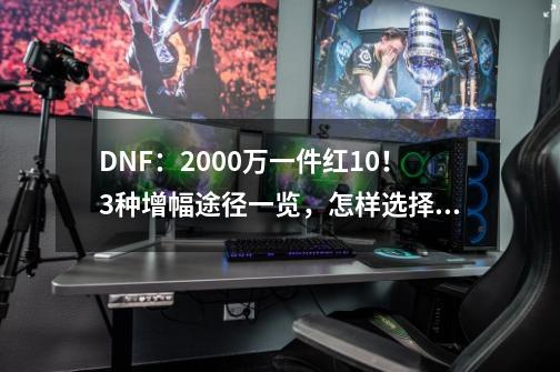 DNF：2000万一件红10！3种增幅途径一览，怎样选择最划算？-第1张-游戏相关-龙启科技