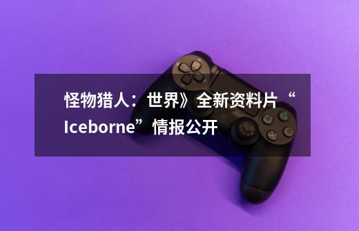 怪物猎人：世界》全新资料片“Iceborne”情报公开-第1张-游戏相关-龙启科技