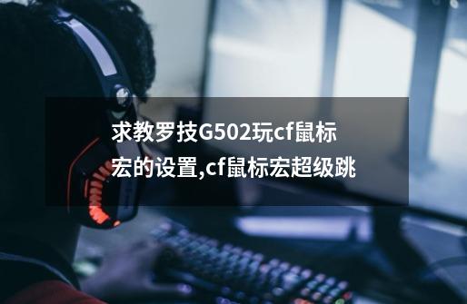 求教罗技G502玩cf鼠标宏的设置,cf鼠标宏超级跳-第1张-游戏相关-龙启科技