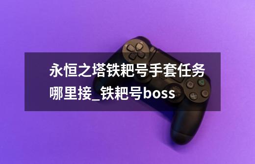 永恒之塔铁耙号手套任务哪里接_铁耙号boss-第1张-游戏相关-龙启科技