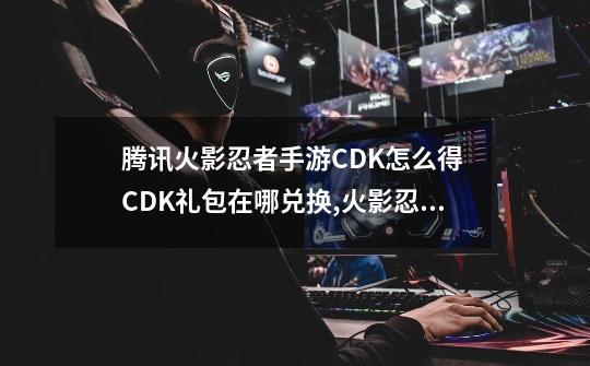 腾讯火影忍者手游CDK怎么得 CDK礼包在哪兑换,火影忍者手游礼包兑换码大全-第1张-游戏相关-龙启科技