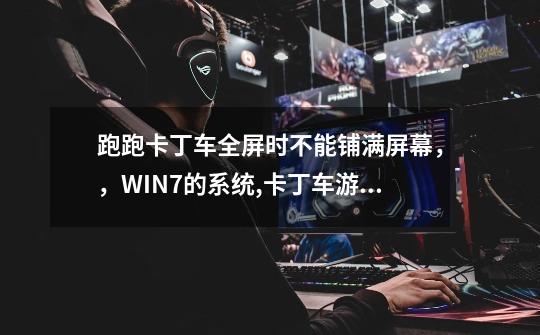 跑跑卡丁车全屏时不能铺满屏幕，，WIN7的系统,卡丁车游戏电脑版-第1张-游戏相关-龙启科技