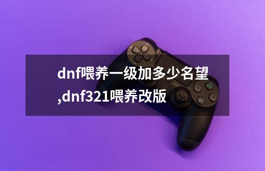 dnf喂养一级加多少名望,dnf321喂养改版-第1张-游戏相关-龙启科技