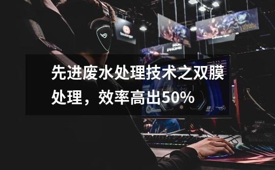 先进废水处理技术之双膜处理，效率高出50%-第1张-游戏相关-龙启科技