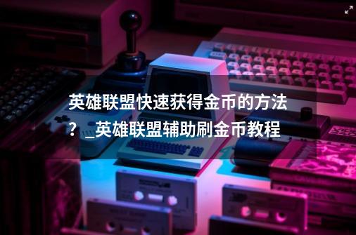 英雄联盟快速获得金币的方法？_英雄联盟辅助刷金币教程-第1张-游戏相关-龙启科技