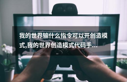 我的世界输什么指令可以开创造模式,我的世界创造模式代码手机版-第1张-游戏相关-龙启科技