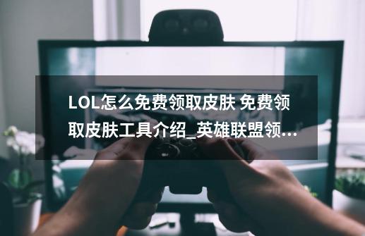 LOL怎么免费领取皮肤 免费领取皮肤工具介绍_英雄联盟领皮肤新活动怎么领-第1张-游戏相关-龙启科技