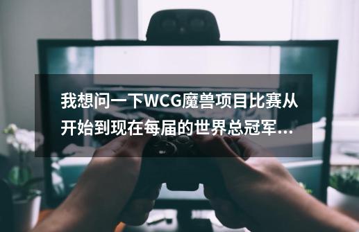 我想问一下WCG魔兽项目比赛从开始到现在每届的世界总冠军各是哪些人？,wcg2007魔兽冠军-第1张-游戏相关-龙启科技