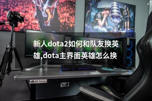 新人dota2如何和队友换英雄,dota主界面英雄怎么换-第1张-游戏相关-龙启科技