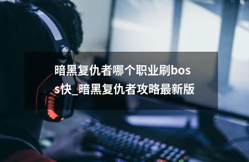 暗黑复仇者哪个职业刷boss快_暗黑复仇者攻略最新版-第1张-游戏相关-龙启科技