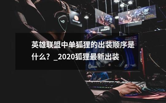 英雄联盟中单狐狸的出装顺序是什么？_2020狐狸最新出装-第1张-游戏相关-龙启科技