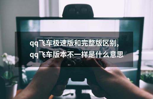 qq飞车极速版和完整版区别,qq飞车版本不一样是什么意思-第1张-游戏相关-龙启科技