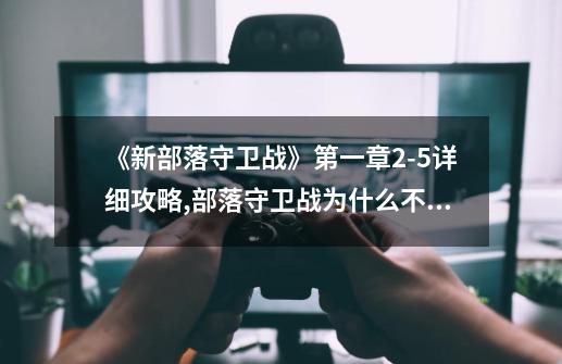 《新部落守卫战》第一章2-5详细攻略,部落守卫战为什么不能玩了?-第1张-游戏相关-龙启科技