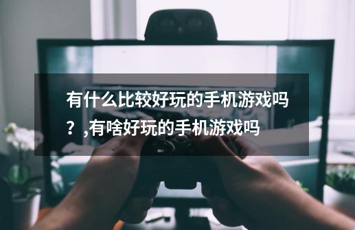 有什么比较好玩的手机游戏吗？,有啥好玩的手机游戏吗-第1张-游戏相关-龙启科技