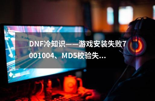 DNF冷知识——游戏安装失败7001004、MD5校验失败，问题解决教学-第1张-游戏相关-龙启科技