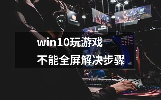 win10玩游戏不能全屏解决步骤-第1张-游戏相关-龙启科技