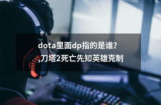 dota里面dp指的是谁？,刀塔2死亡先知英雄克制-第1张-游戏相关-龙启科技