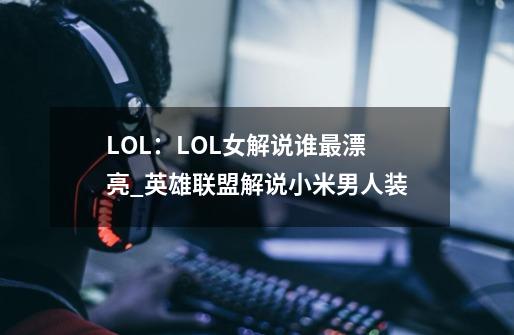 LOL：LOL女解说谁最漂亮_英雄联盟解说小米男人装-第1张-游戏相关-龙启科技