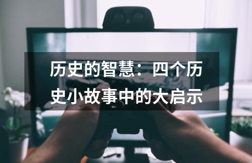 历史的智慧：四个历史小故事中的大启示-第1张-游戏相关-龙启科技